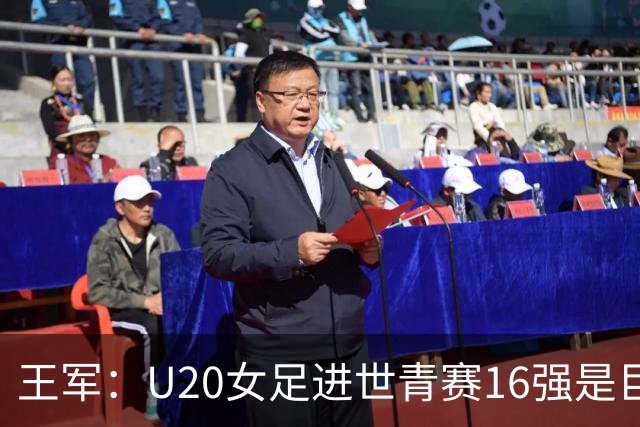 王军：U20女足进世青赛16强是巨大进步，若备战周期更长会更好